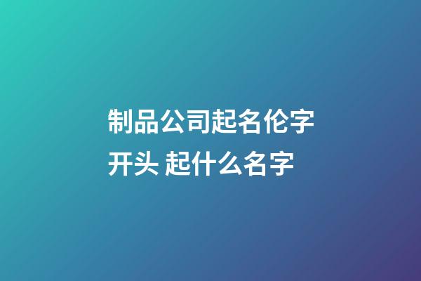 制品公司起名伦字开头 起什么名字-第1张-公司起名-玄机派